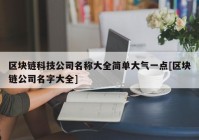 区块链科技公司名称大全简单大气一点[区块链公司名字大全]