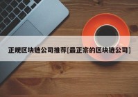 正规区块链公司推荐[最正宗的区块链公司]