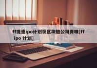 ff提速ipo计划获区块链公司青睐[ff ipo 计划]