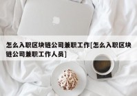 怎么入职区块链公司兼职工作[怎么入职区块链公司兼职工作人员]