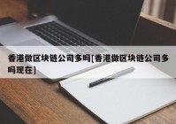 香港做区块链公司多吗[香港做区块链公司多吗现在]