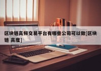 区块链高频交易平台有哪些公司可以做[区块链 高度]