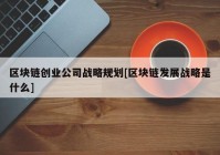 区块链创业公司战略规划[区块链发展战略是什么]