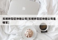 乐视转型区块链公司[乐视转型区块链公司是哪家]