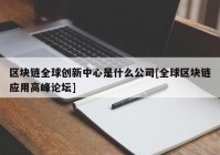 区块链全球创新中心是什么公司[全球区块链应用高峰论坛]