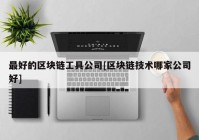 最好的区块链工具公司[区块链技术哪家公司好]