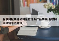 互联网区块链公司是做什么产品的呢[互联网区块链怎么赚钱]