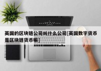 英国的区块链公司叫什么公司[英国数字货币是区块链货币嘛]