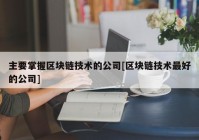 主要掌握区块链技术的公司[区块链技术最好的公司]