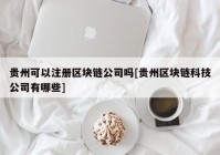 贵州可以注册区块链公司吗[贵州区块链科技公司有哪些]