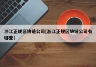 浙江正规区块链公司[浙江正规区块链公司有哪些]