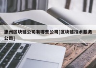 惠州区块链公司有哪些公司[区块链技术服务公司]