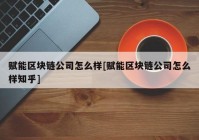 赋能区块链公司怎么样[赋能区块链公司怎么样知乎]