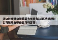 区块链理财公司骗局有哪些套路[区块链理财公司骗局有哪些套路和套路]