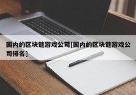 国内的区块链游戏公司[国内的区块链游戏公司排名]