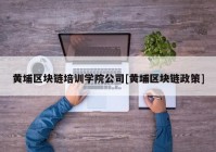 黄埔区块链培训学院公司[黄埔区块链政策]