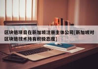 区块链项目在新加坡注册主体公司[新加坡对区块链技术持有积极态度]