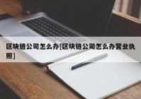 区块链公司怎么办[区块链公司怎么办营业执照]