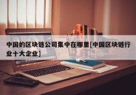 中国的区块链公司集中在哪里[中国区块链行业十大企业]