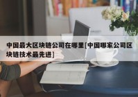 中国最大区块链公司在哪里[中国哪家公司区块链技术最先进]